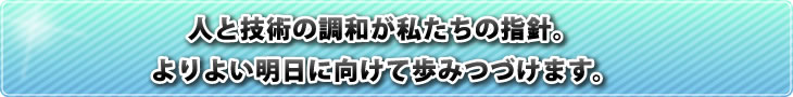 人と技術の調和が私達の指針。よりよい明日に向けて歩みつづけます。