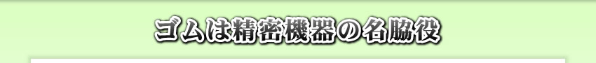 ゴムは精密機器の名脇役