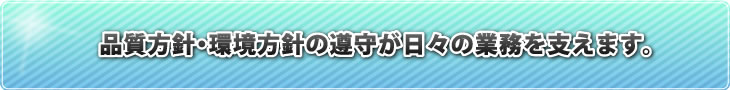 品質方針・環境方針の遵主が日々の業務を支えます。